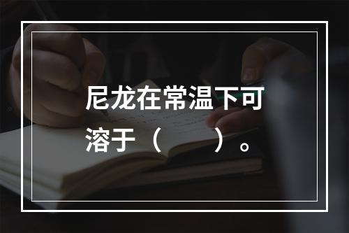 尼龙在常温下可溶于（　　）。