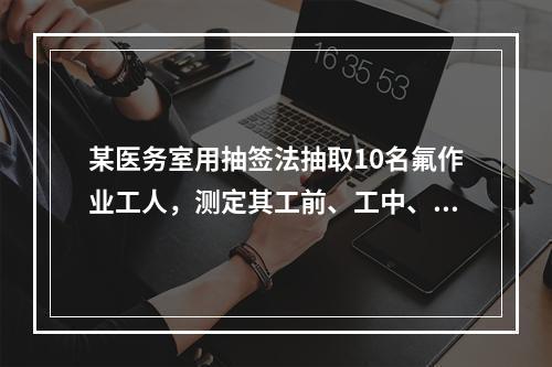 某医务室用抽签法抽取10名氟作业工人，测定其工前、工中、工后