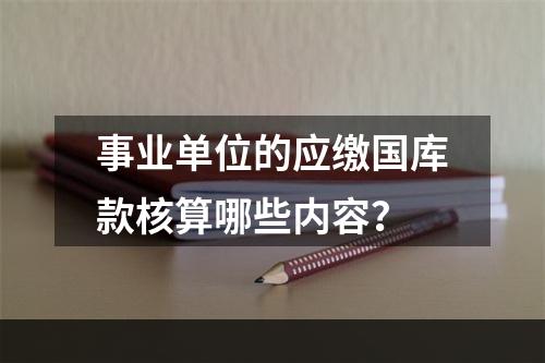 事业单位的应缴国库款核算哪些内容？