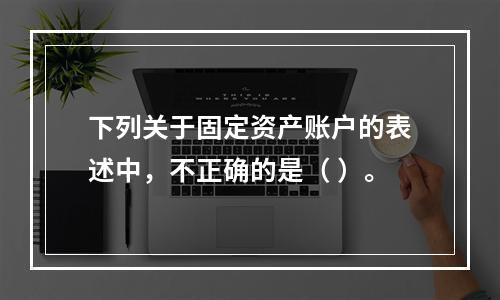 下列关于固定资产账户的表述中，不正确的是（ ）。