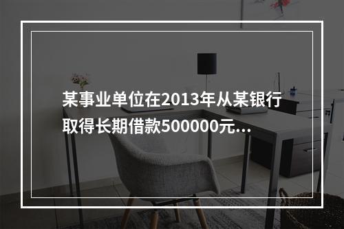 某事业单位在2013年从某银行取得长期借款500000元用于