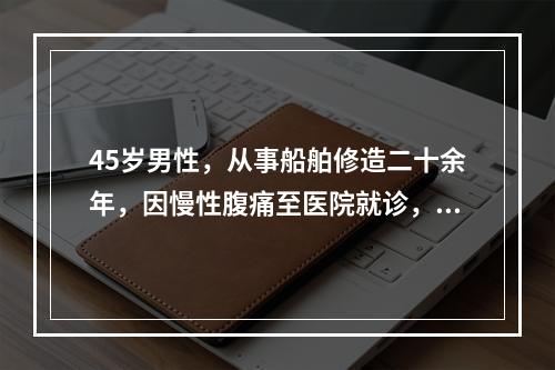 45岁男性，从事船舶修造二十余年，因慢性腹痛至医院就诊，医师