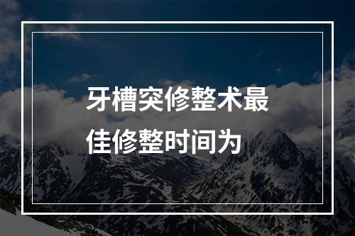 牙槽突修整术最佳修整时间为