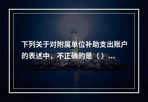 下列关于对附属单位补助支出账户的表述中，不正确的是（ ）。