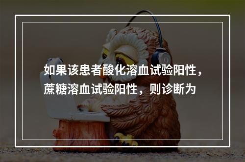 如果该患者酸化溶血试验阳性，蔗糖溶血试验阳性，则诊断为