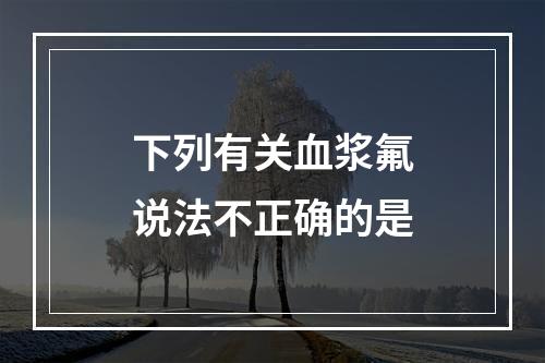 下列有关血浆氟说法不正确的是