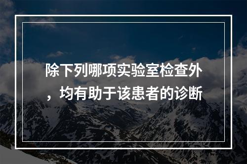 除下列哪项实验室检查外，均有助于该患者的诊断