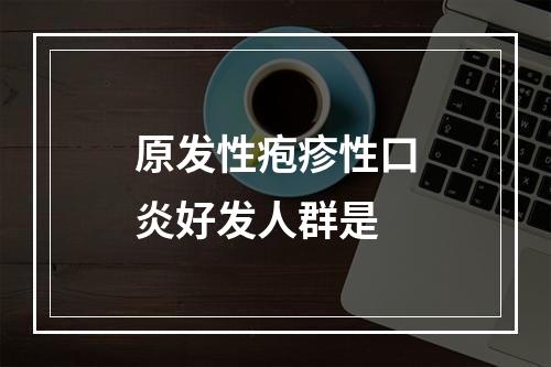 原发性疱疹性口炎好发人群是