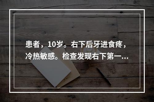 患者，10岁。右下后牙进食疼，冷热敏感。检查发现右下第一前磨