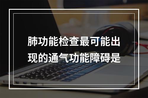 肺功能检查最可能出现的通气功能障碍是