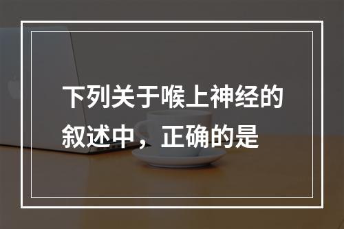 下列关于喉上神经的叙述中，正确的是