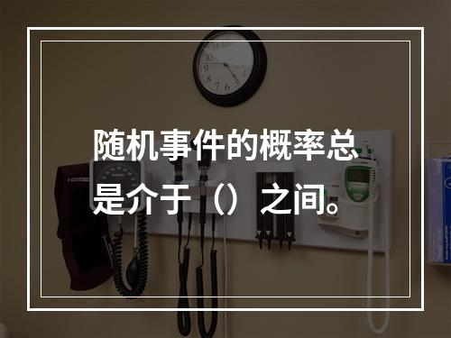 随机事件的概率总是介于（）之间。