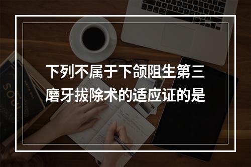 下列不属于下颌阻生第三磨牙拔除术的适应证的是