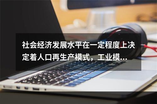 社会经济发展水平在一定程度上决定着人口再生产模式，工业模式的