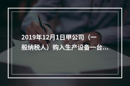 2019年12月1日甲公司（一般纳税人）购入生产设备一台，支