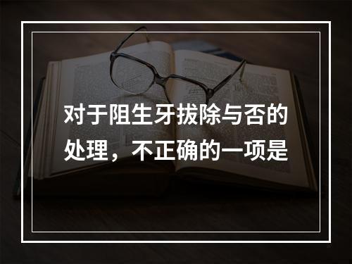 对于阻生牙拔除与否的处理，不正确的一项是