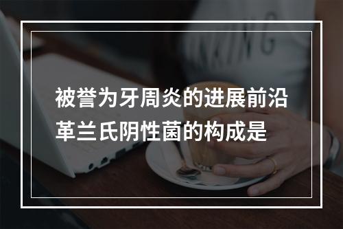 被誉为牙周炎的进展前沿革兰氏阴性菌的构成是