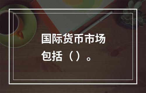 国际货币市场包括（ ）。