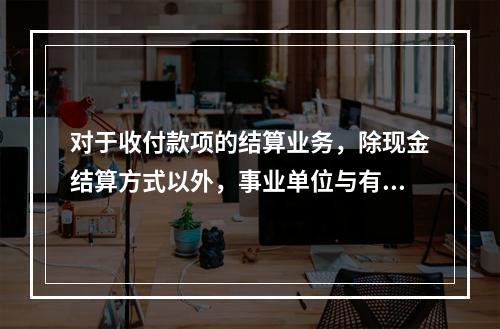 对于收付款项的结算业务，除现金结算方式以外，事业单位与有关单