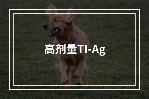 高剂量TI-Ag