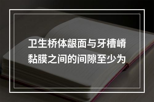 卫生桥体龈面与牙槽嵴黏膜之间的间隙至少为