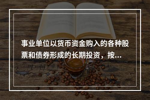 事业单位以货币资金购入的各种股票和债券形成的长期投资，按照实