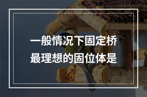 一般情况下固定桥最理想的固位体是