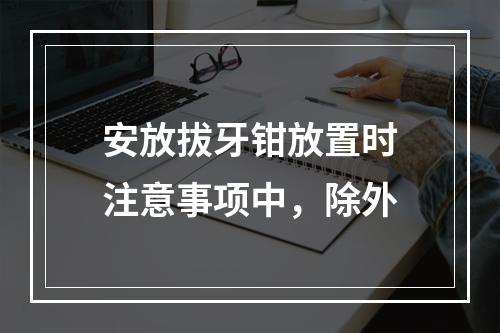 安放拔牙钳放置时注意事项中，除外