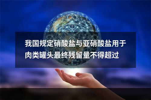 我国规定硝酸盐与亚硝酸盐用于肉类罐头最终残留量不得超过