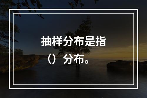 抽样分布是指（）分布。