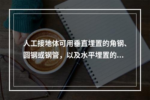 人工接地体可用垂直埋置的角钢、圆钢或钢管，以及水平埋置的圆钢