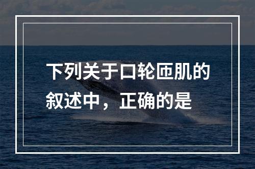 下列关于口轮匝肌的叙述中，正确的是