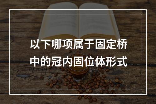 以下哪项属于固定桥中的冠内固位体形式