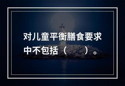 对儿童平衡膳食要求中不包括（　　）。