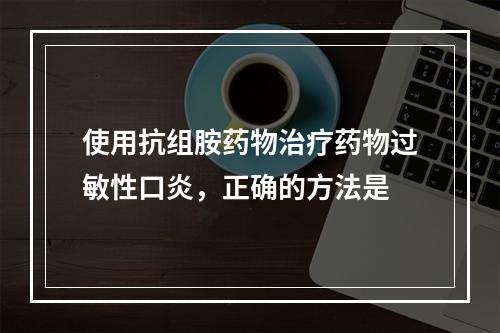 使用抗组胺药物治疗药物过敏性口炎，正确的方法是