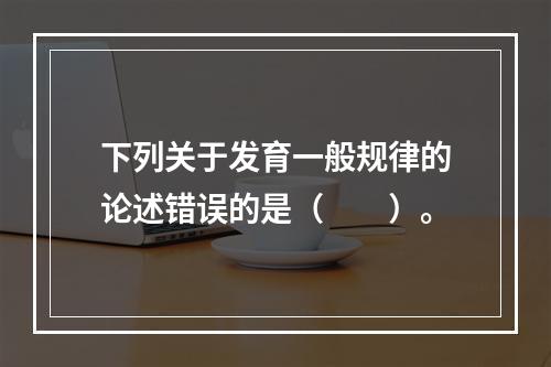 下列关于发育一般规律的论述错误的是（　　）。