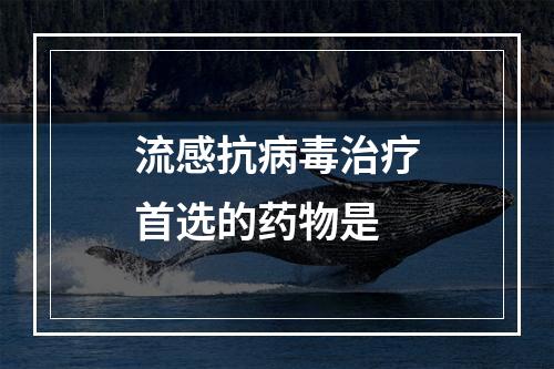 流感抗病毒治疗首选的药物是