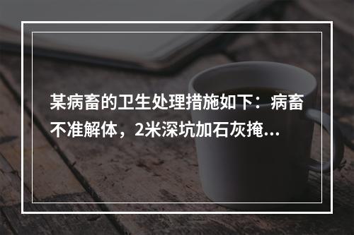 某病畜的卫生处理措施如下：病畜不准解体，2米深坑加石灰掩埋，