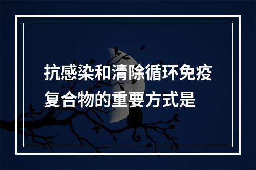 抗感染和清除循环免疫复合物的重要方式是