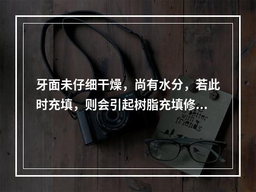 牙面未仔细干燥，尚有水分，若此时充填，则会引起树脂充填修复