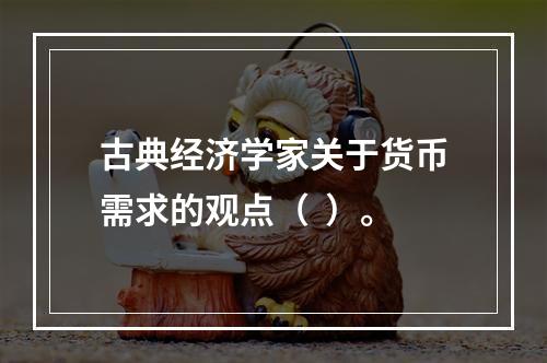 古典经济学家关于货币需求的观点（  ）。