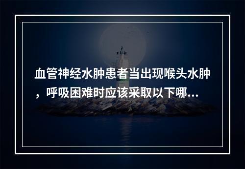 血管神经水肿患者当出现喉头水肿，呼吸困难时应该采取以下哪项紧