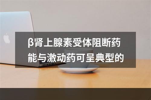 β肾上腺素受体阻断药能与激动药可呈典型的