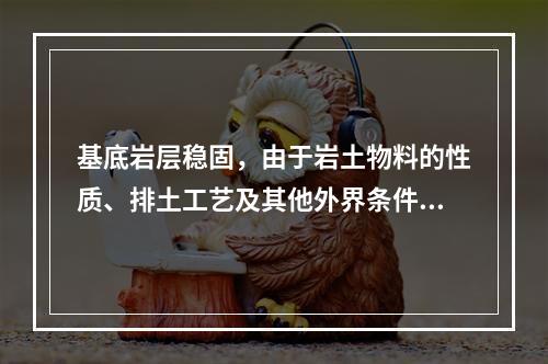 基底岩层稳固，由于岩土物料的性质、排土工艺及其他外界条件(如