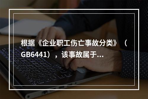 根据《企业职工伤亡事故分类》（GB6441），该事故属于（）