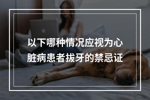 以下哪种情况应视为心脏病患者拔牙的禁忌证