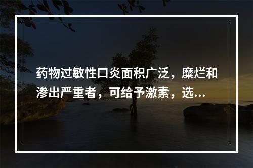 药物过敏性口炎面积广泛，糜烂和渗出严重者，可给予激素，选用激