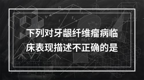 下列对牙龈纤维瘤病临床表现描述不正确的是