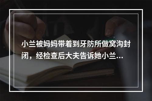 小兰被妈妈带着到牙防所做窝沟封闭，经检查后大夫告诉她小兰的六