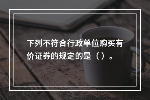 下列不符合行政单位购买有价证券的规定的是（ ）。